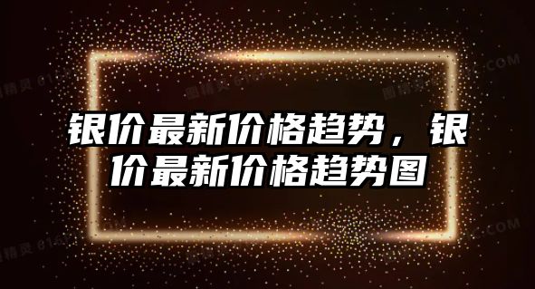 銀價最新價格趨勢，銀價最新價格趨勢圖