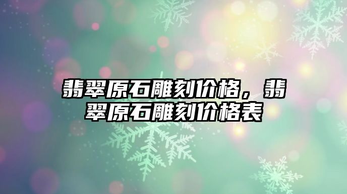 翡翠原石雕刻價(jià)格，翡翠原石雕刻價(jià)格表