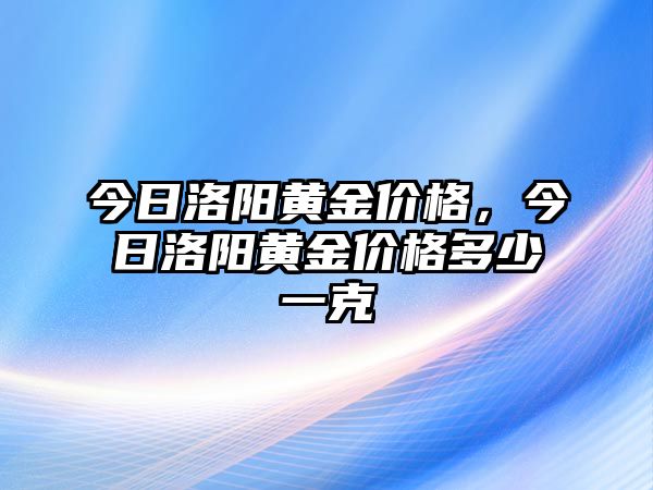 今日洛陽(yáng)黃金價(jià)格，今日洛陽(yáng)黃金價(jià)格多少一克