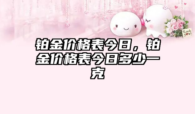 鉑金價(jià)格表今日，鉑金價(jià)格表今日多少一克