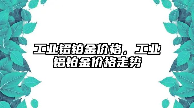 工業(yè)鋁鉑金價格，工業(yè)鋁鉑金價格走勢