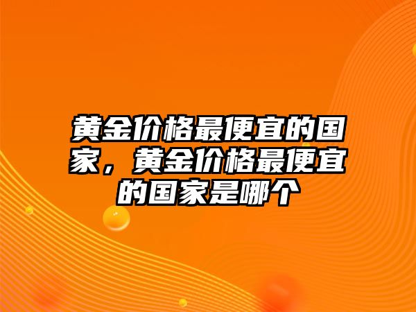 黃金價(jià)格最便宜的國(guó)家，黃金價(jià)格最便宜的國(guó)家是哪個(gè)