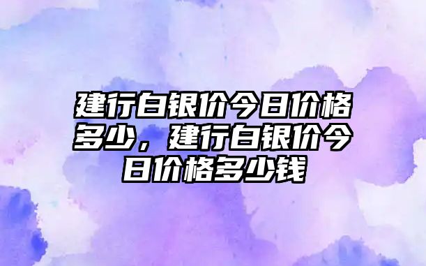 建行白銀價今日價格多少，建行白銀價今日價格多少錢