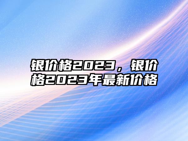 銀價格2023，銀價格2023年最新價格