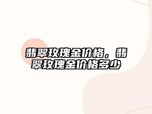 翡翠玫瑰金價(jià)格，翡翠玫瑰金價(jià)格多少