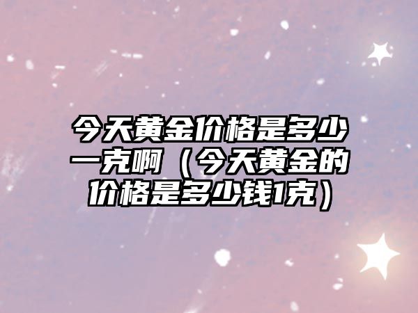 今天黃金價格是多少一克?。ń裉禳S金的價格是多少錢1克）