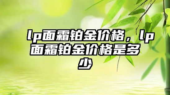 lp面霜鉑金價(jià)格，lp面霜鉑金價(jià)格是多少