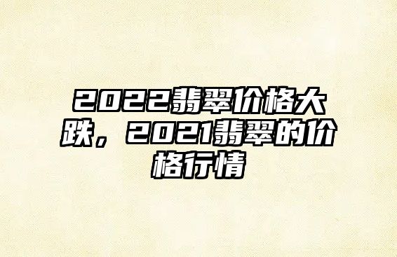 2022翡翠價格大跌，2021翡翠的價格行情