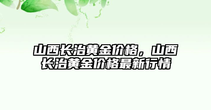 山西長治黃金價(jià)格，山西長治黃金價(jià)格最新行情