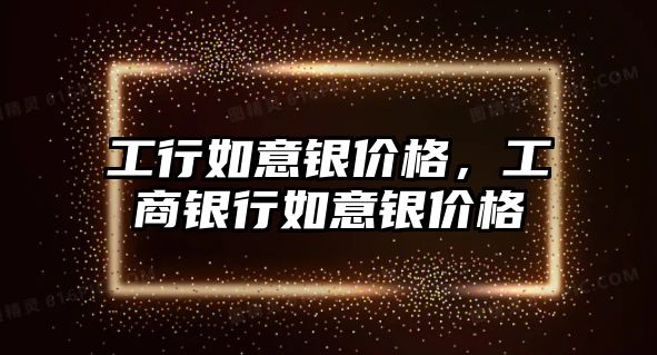 工行如意銀價格，工商銀行如意銀價格