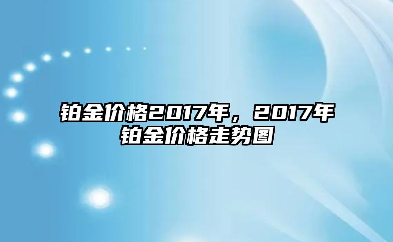 鉑金價格2017年，2017年鉑金價格走勢圖