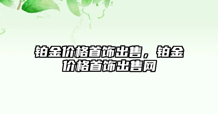 鉑金價格首飾出售，鉑金價格首飾出售網(wǎng)