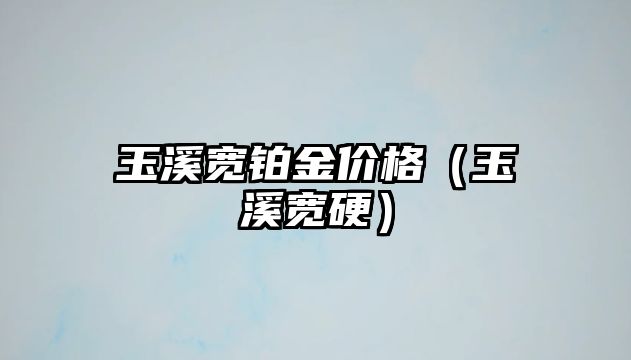 玉溪寬鉑金價格（玉溪寬硬）