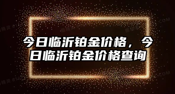 今日臨沂鉑金價(jià)格，今日臨沂鉑金價(jià)格查詢