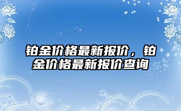 鉑金價(jià)格最新報(bào)價(jià)，鉑金價(jià)格最新報(bào)價(jià)查詢