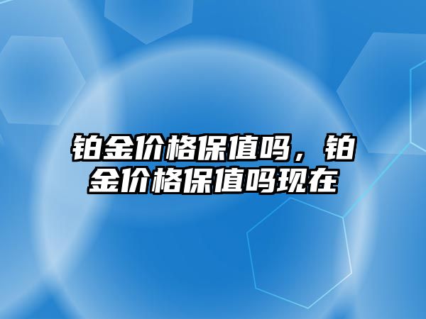 鉑金價格保值嗎，鉑金價格保值嗎現(xiàn)在