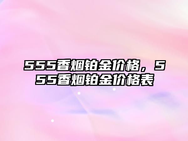 555香煙鉑金價格，555香煙鉑金價格表