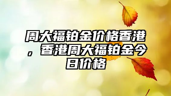 周大福鉑金價格香港，香港周大福鉑金今日價格