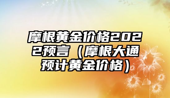 摩根黃金價(jià)格2022預(yù)言（摩根大通預(yù)計(jì)黃金價(jià)格）