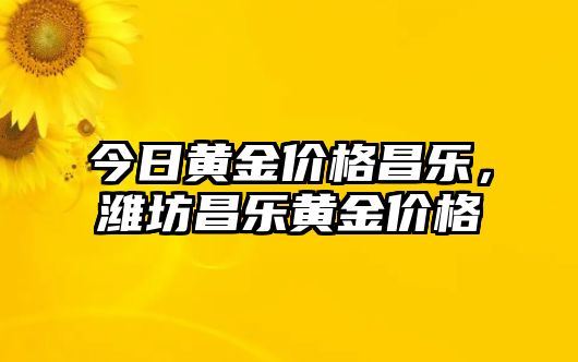 今日黃金價(jià)格昌樂，濰坊昌樂黃金價(jià)格