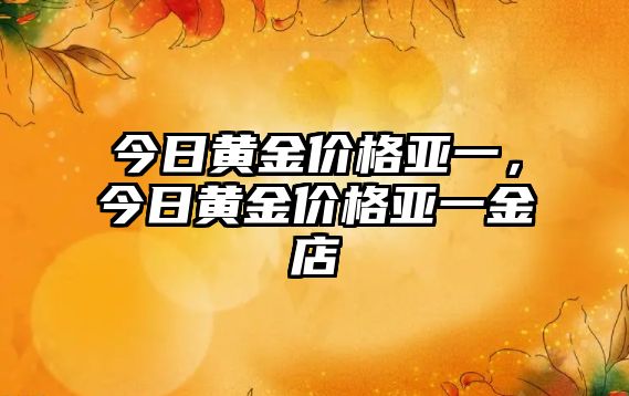 今日黃金價格亞一，今日黃金價格亞一金店