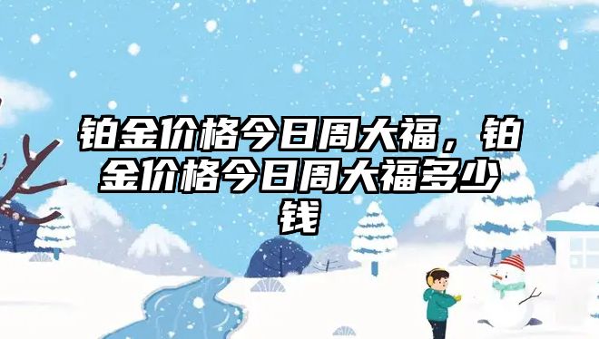 鉑金價格今日周大福，鉑金價格今日周大福多少錢