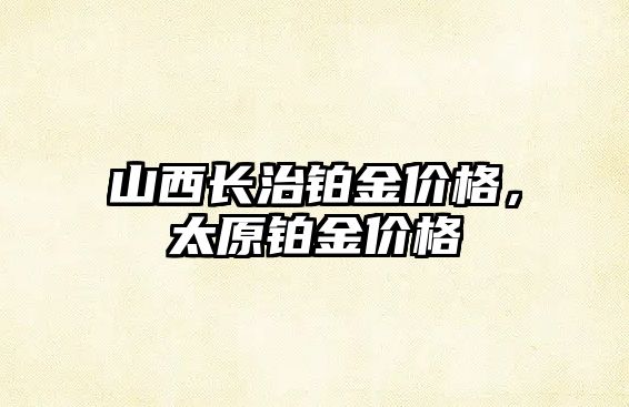 山西長治鉑金價格，太原鉑金價格