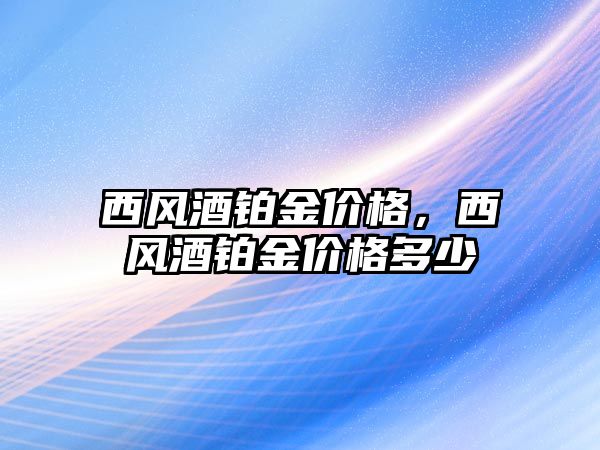 西風酒鉑金價格，西風酒鉑金價格多少