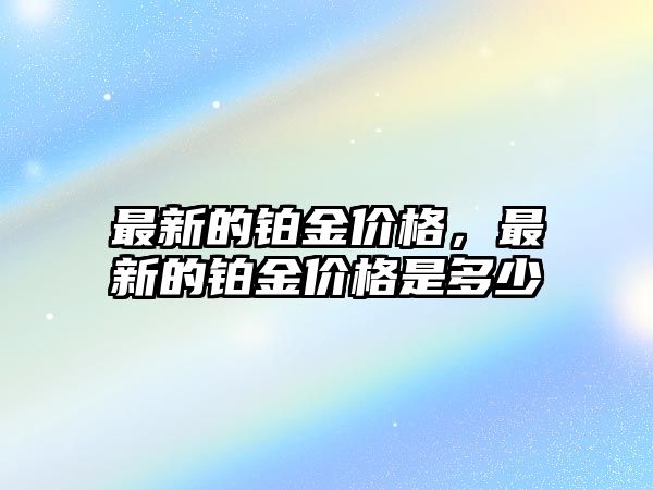 最新的鉑金價(jià)格，最新的鉑金價(jià)格是多少