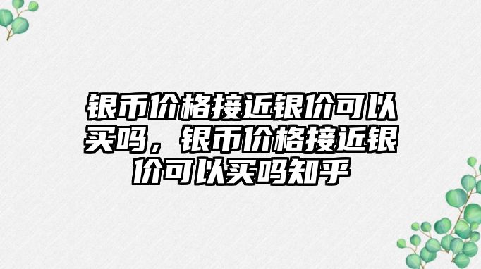 銀幣價格接近銀價可以買嗎，銀幣價格接近銀價可以買嗎知乎