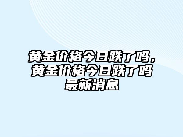 黃金價(jià)格今日跌了嗎，黃金價(jià)格今日跌了嗎最新消息