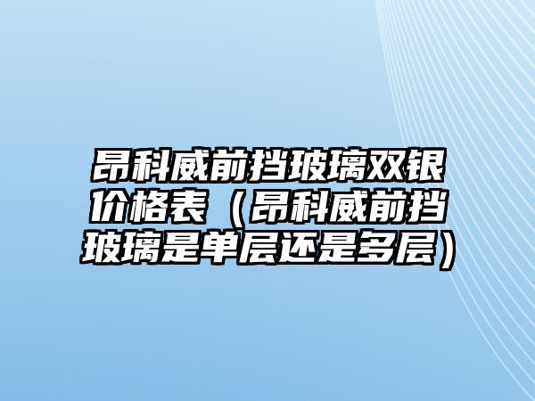 昂科威前擋玻璃雙銀價(jià)格表（昂科威前擋玻璃是單層還是多層）