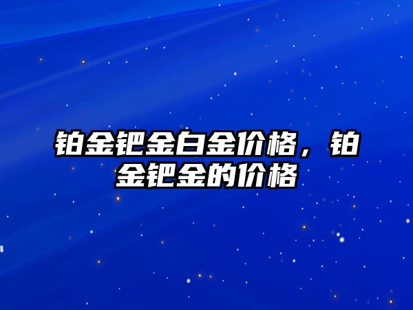 鉑金鈀金白金價(jià)格，鉑金鈀金的價(jià)格