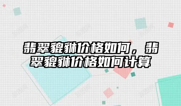 翡翠貔貅價格如何，翡翠貔貅價格如何計算