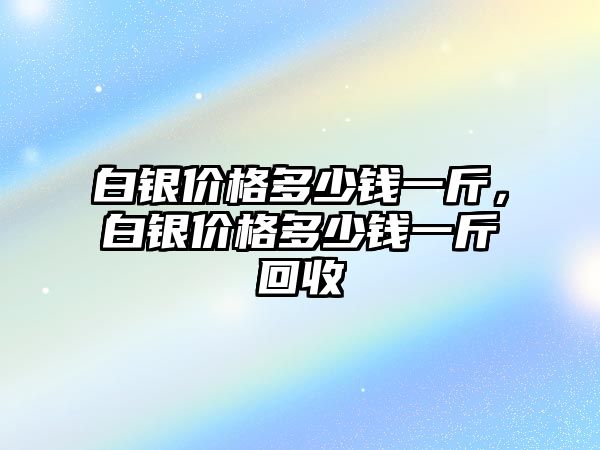 白銀價格多少錢一斤，白銀價格多少錢一斤回收