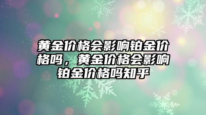 黃金價(jià)格會(huì)影響鉑金價(jià)格嗎，黃金價(jià)格會(huì)影響鉑金價(jià)格嗎知乎