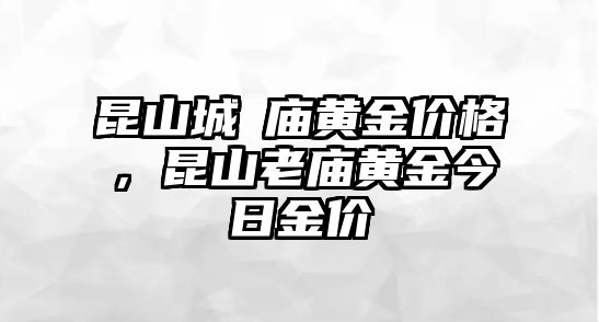 昆山城瑝廟黃金價格，昆山老廟黃金今日金價