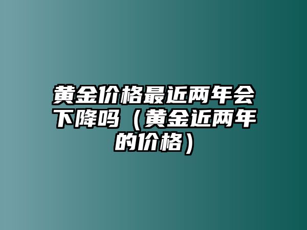 黃金價格最近兩年會下降嗎（黃金近兩年的價格）