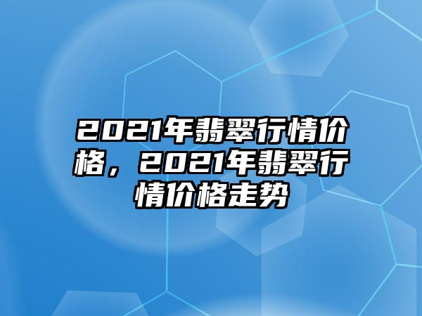 2021年翡翠行情價格，2021年翡翠行情價格走勢