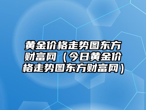 黃金價格走勢圖東方財富網(wǎng)（今日黃金價格走勢圖東方財富網(wǎng)）