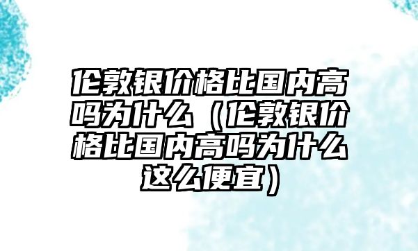 倫敦銀價格比國內高嗎為什么（倫敦銀價格比國內高嗎為什么這么便宜）