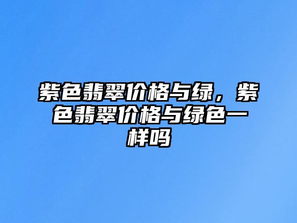 紫色翡翠價格與綠，紫色翡翠價格與綠色一樣嗎