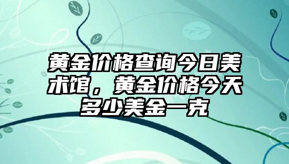 黃金價(jià)格查詢今日美術(shù)館，黃金價(jià)格今天多少美金一克