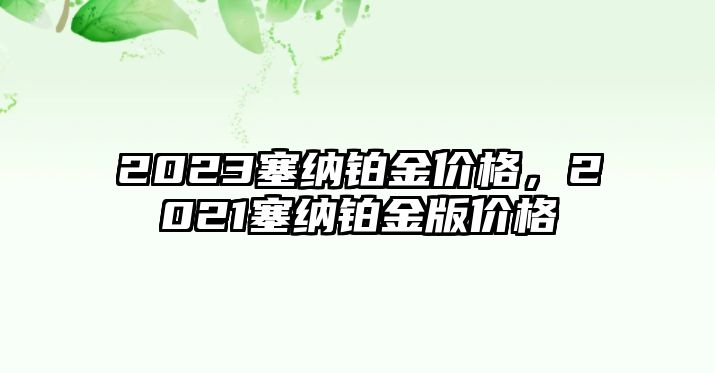 2023塞納鉑金價(jià)格，2021塞納鉑金版價(jià)格