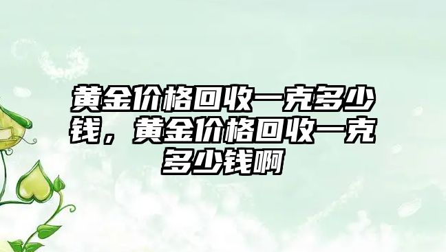 黃金價(jià)格回收一克多少錢(qián)，黃金價(jià)格回收一克多少錢(qián)啊