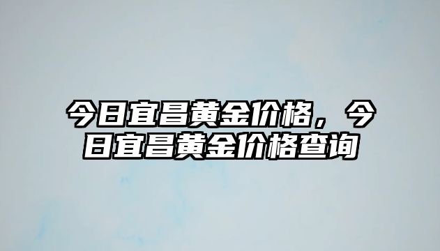 今日宜昌黃金價(jià)格，今日宜昌黃金價(jià)格查詢