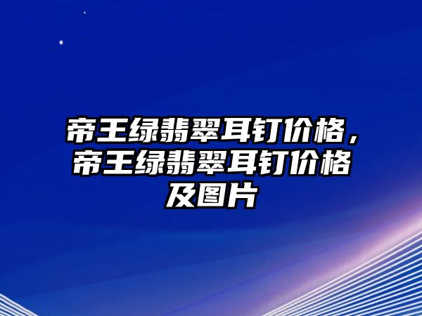 帝王綠翡翠耳釘價格，帝王綠翡翠耳釘價格及圖片