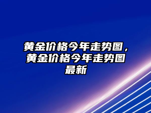 黃金價(jià)格今年走勢圖，黃金價(jià)格今年走勢圖最新