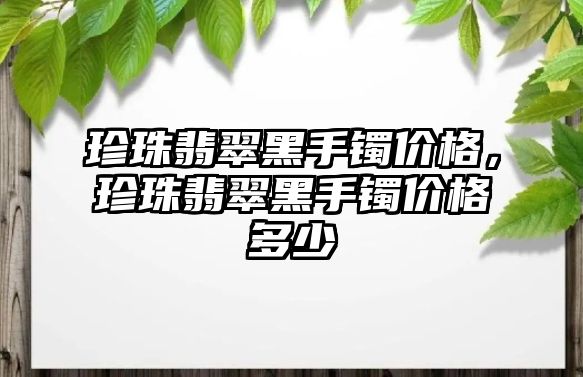 珍珠翡翠黑手鐲價(jià)格，珍珠翡翠黑手鐲價(jià)格多少