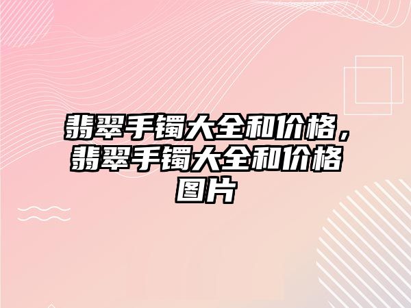 翡翠手鐲大全和價格，翡翠手鐲大全和價格圖片